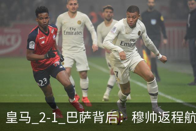 皇马 2-1 巴萨背后：穆帅返程航班开启复盘，皇马剑指西甲冠军
